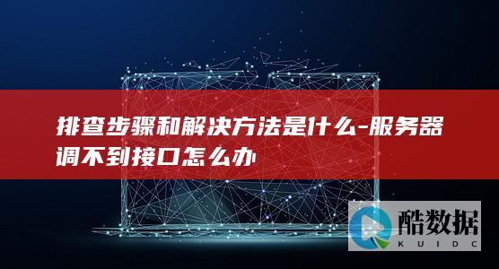 排查步骤和解决方法是什么-服务器调不到接口怎么办
