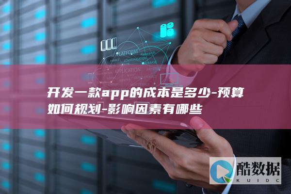 开发一款app的成本是多少-预算如何规划-影响因素有哪些