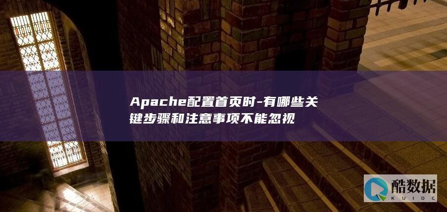 Apache配置首页时-有哪些关键步骤和注意事项不能忽视