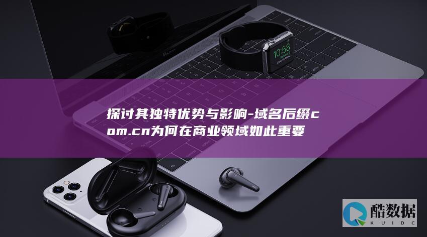 探讨其独特优势与影响-域名后缀com.cn为何在商业领域如此重要