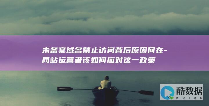 未备案域名禁止访问背后原因何在-网站运营者该如何应对这一政策