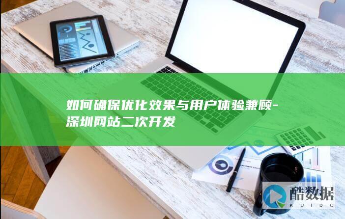 如何确保优化效果与用户体验兼顾-深圳网站二次开发