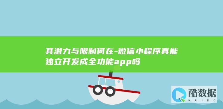 其潜力与限制何在-微信小程序真能独立开发成全功能app吗