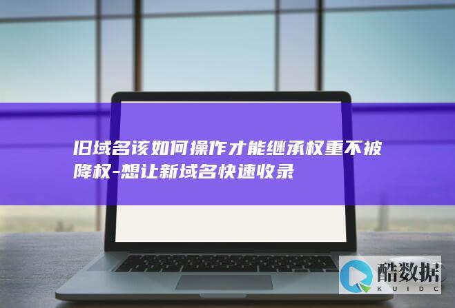 旧域名该如何操作才能继承权重不被降权-想让新域名快速收录