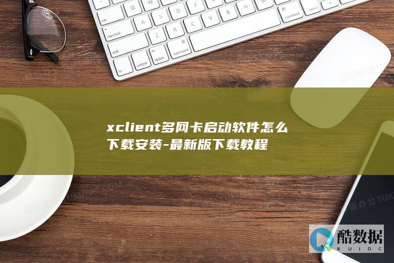 xclient多网卡启动软件怎么下载安装-最新版下载教程