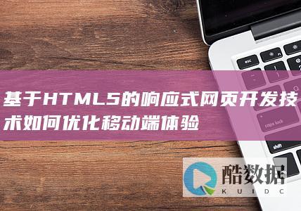 基于HTML5的响应式网页开发技术如何优化移动端体验
