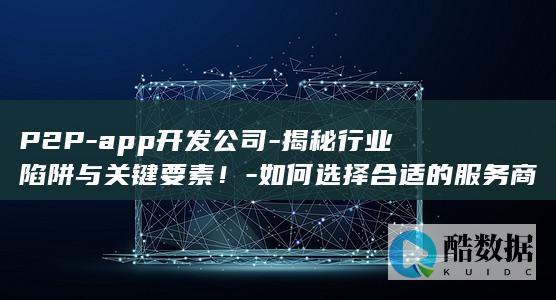 P2P-app开发公司-揭秘行业陷阱与关键要素！-如何选择合适的服务商 (p2Pa平台韩笑是哪个平台,no_ai_sug:false}],slid:121201607816402,queryid:0x28f6e3b72c7b4d2)