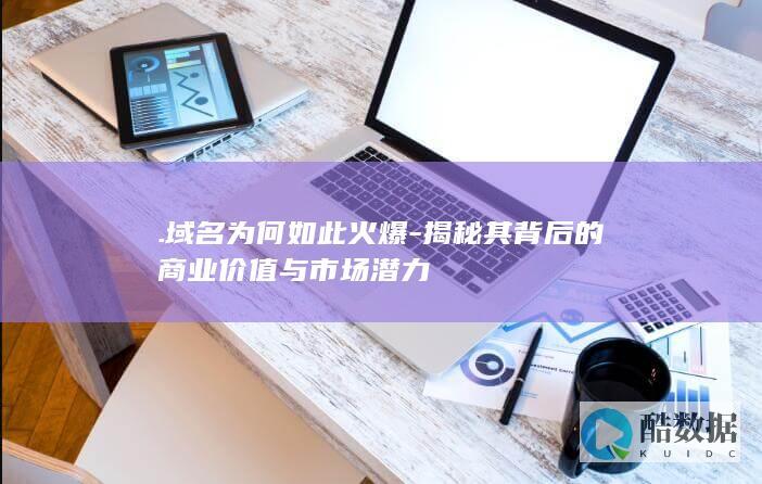 .域名为何如此火爆-揭秘其背后的商业价值与市场潜力
