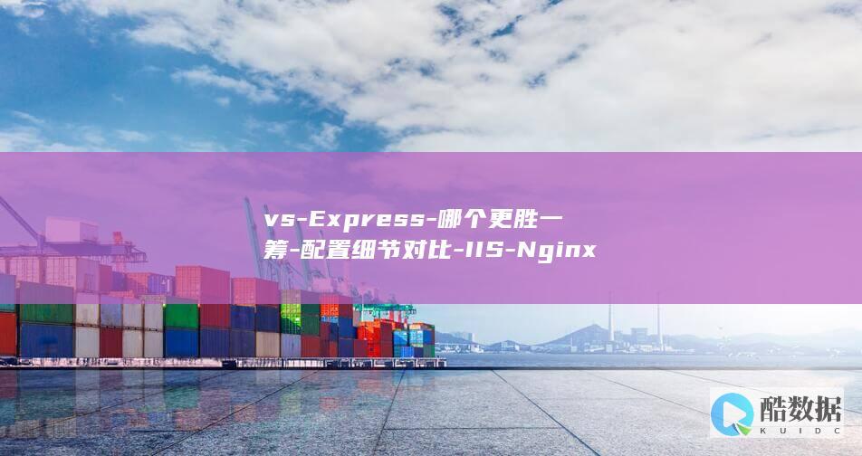 vs-Express-哪个更胜一筹-配置细节对比-IIS-Nginx