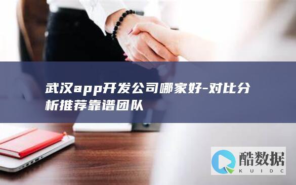 武汉app开发公司哪家好-对比分析推荐靠谱团队