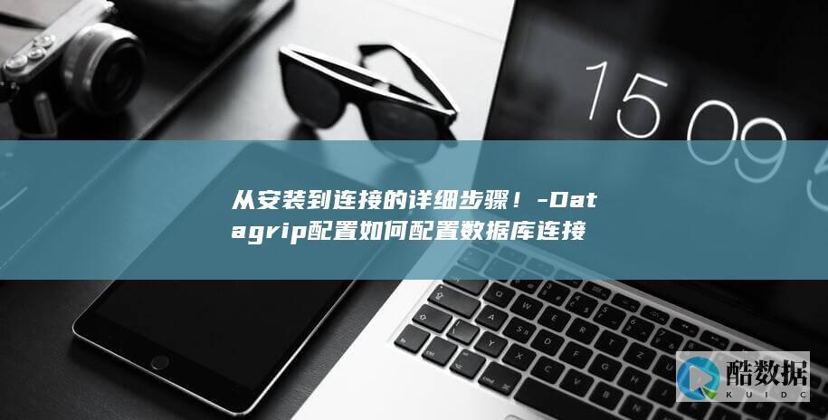 从安装到连接的详细步骤！-Datagrip配置如何配置数据库连接