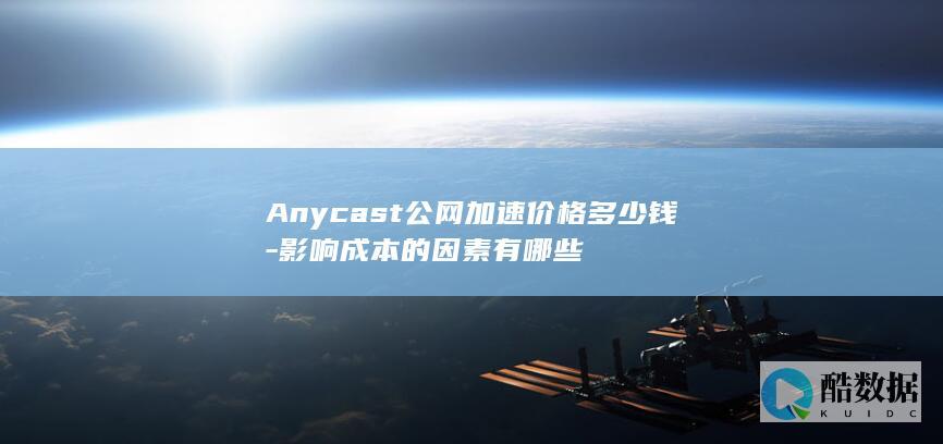 Anycast公网加速价格多少钱-影响成本的因素有哪些