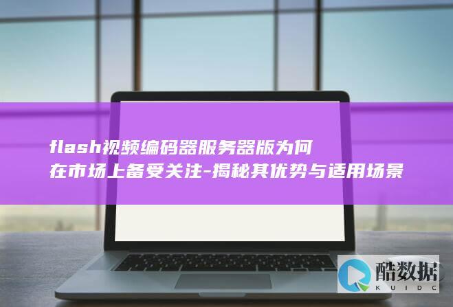 flash视频编码器服务器版为何在市场上备受关注-揭秘其优势与适用场景