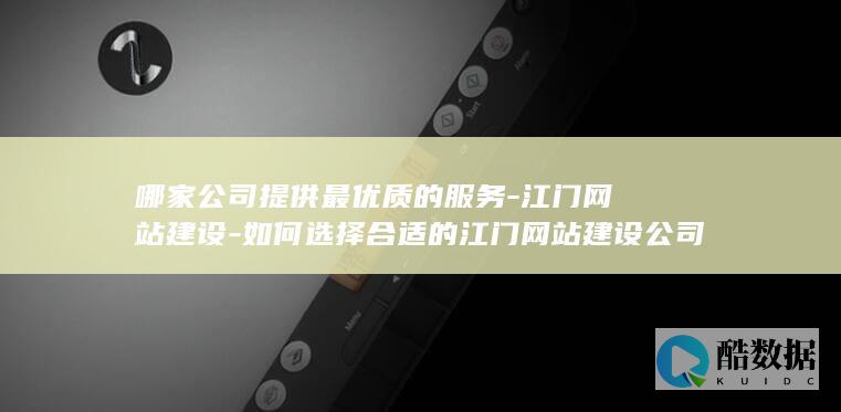 哪家公司提供最优质的服务-江门网站建设-如何选择合适的江门网站建设公司