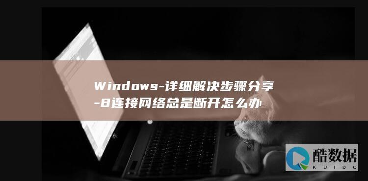 Windows-详细解决步骤分享-8连接网络总是断开怎么办