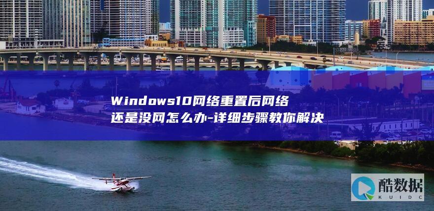Windows10网络重置后网络还是没网怎么办-详细步骤教你解决