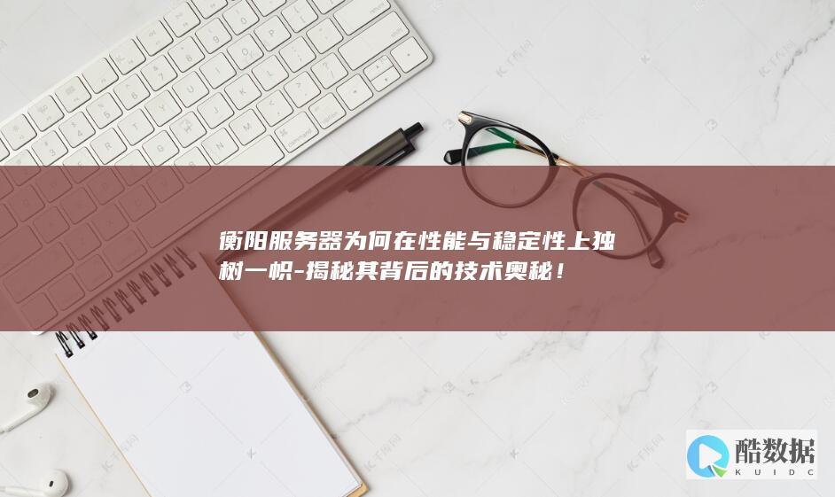 衡阳服务器为何在性能与稳定性上独树一帜
