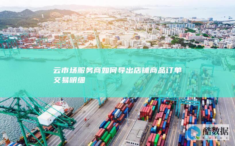 云市场服务商如何导出店铺商品订单交易明细