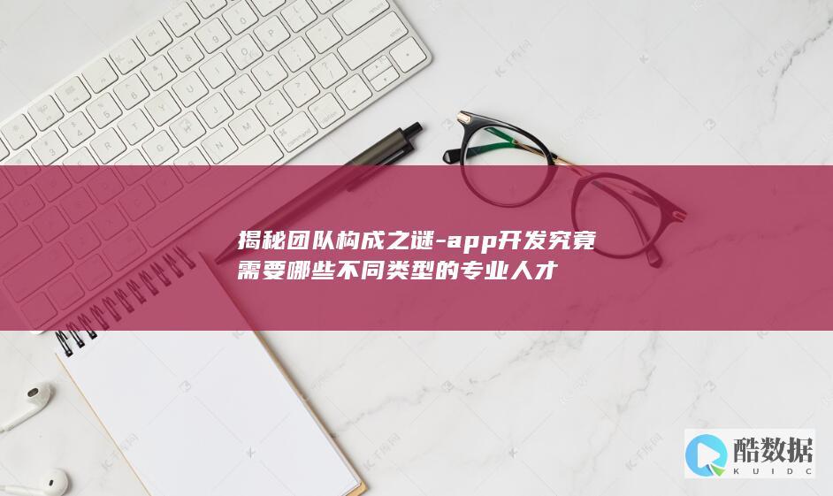 揭秘团队构成之谜-app开发究竟需要哪些不同类型的专业人才