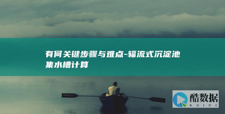 有何关键步骤与难点-辐流式沉淀池集水槽计算