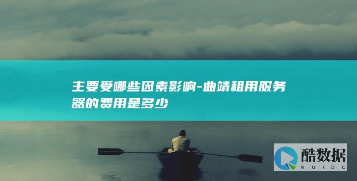 主要受哪些因素影响-曲靖租用服务器的费用是多少