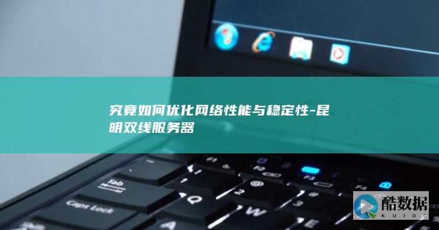 究竟如何优化网络性能与稳定性-昆明双线服务器