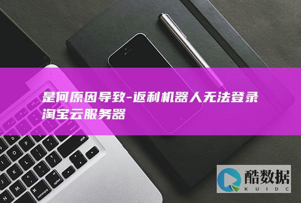 是何原因导致-返利机器人无法登录淘宝云服务器