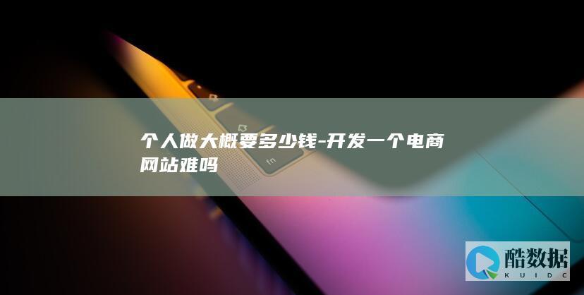 个人做大概要多少钱-开发一个电商网站难吗