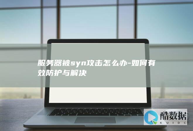 服务器被syn攻击怎么办-如何有效防护与解决