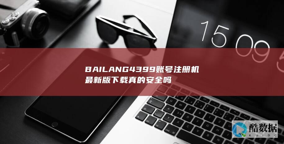 BAILANG4399账号注册机最新版下载真的安全吗