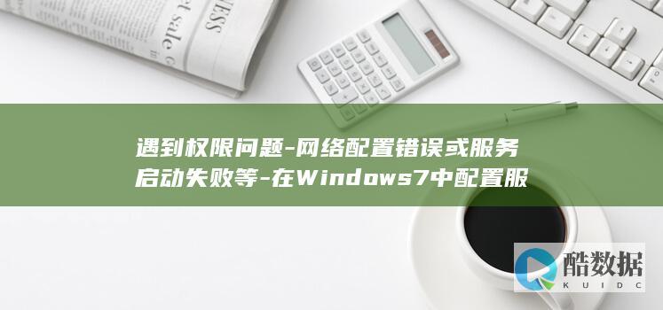 遇到权限问题-网络配置错误或服务启动失败等-在Windows7中配置服务器时-具体解决步骤是什么
