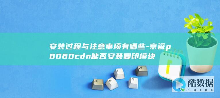 安装过程与注意事项有哪些-京瓷p8060cdn能否安装复印模块