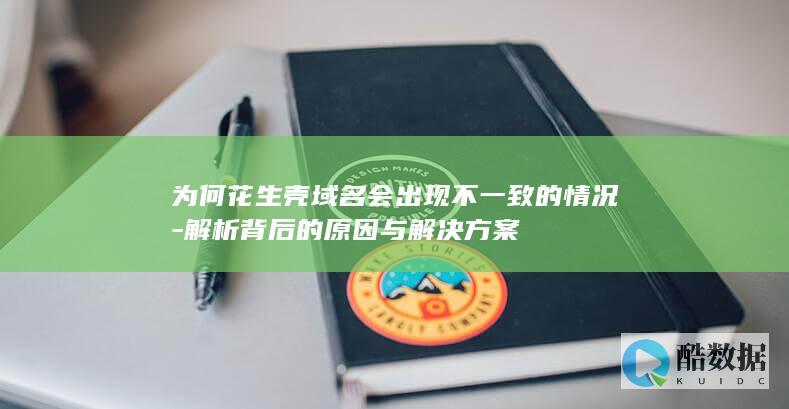 为何花生壳域名会出现不一致的情况-解析背后的原因与解决方案