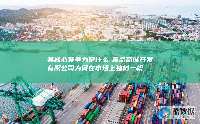 其核心竞争力是什么-食品商城开发有限公司为何在市场上独树一帜