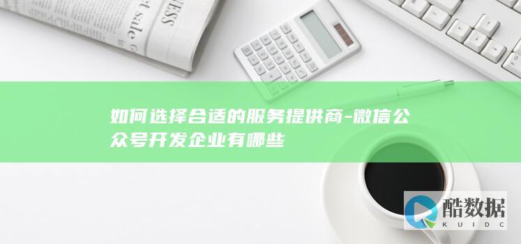 如何选择合适的服务提供商-微信公众号开发企业有哪些