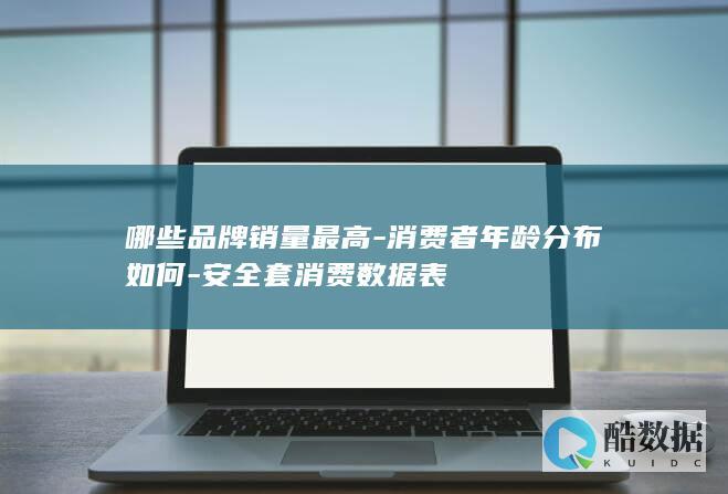 哪些品牌销量最高-消费者年龄分布如何-安全套消费数据表