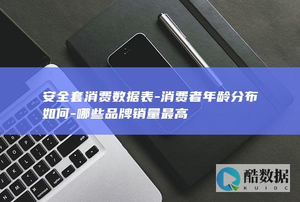 安全套消费数据表-消费者年龄分布如何-哪些品牌销量最高