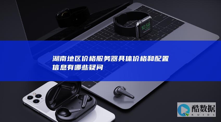 湖南地区价格服务器具体价格和配置信息有哪些疑问