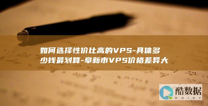 如何选择性价比高的VPS-具体多少钱最划算-阜新市VPS价格差异大