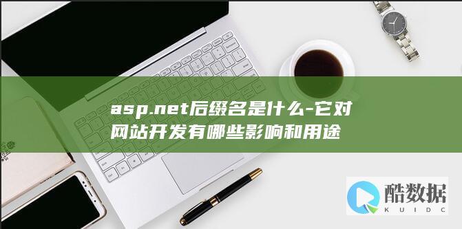 asp.net后缀名是什么-它对网站开发有哪些影响和用途