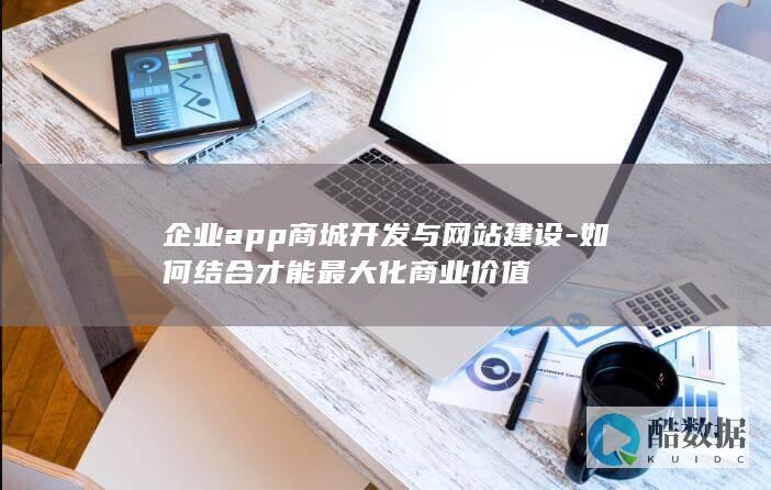 企业app商城开发与网站建设-如何结合才能最大化商业价值