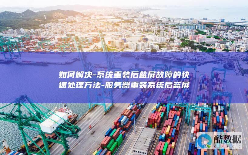 如何解决-系统重装后蓝屏故障的快速处理方法-服务器重装系统后蓝屏