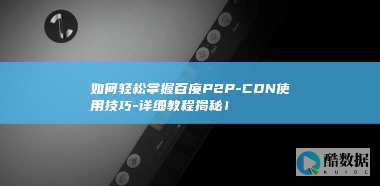 如何轻松掌握百度P2P-CDN使用技巧-详细教程揭秘！