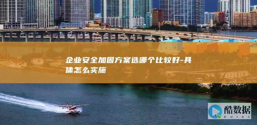 企业安全加固方案选哪个比较好-具体怎么实施