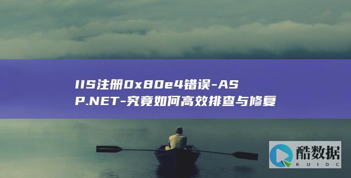 IIS注册0x80e4错误-ASP.NET-究竟如何高效排查与修复