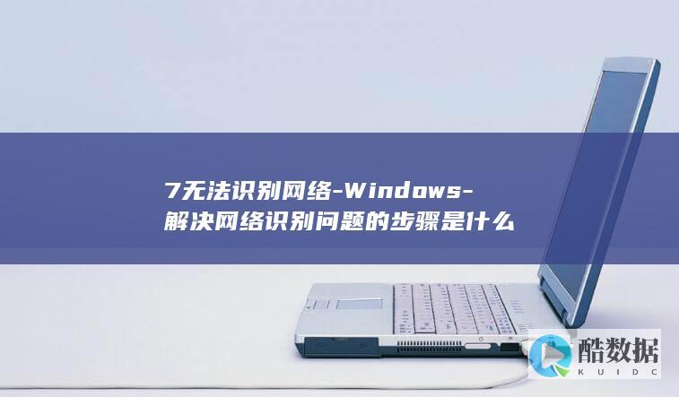 7无法识别网络-Windows-解决网络识别问题的步骤是什么