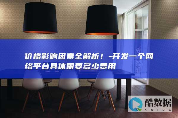 价格影响因素全解析！-开发一个网络平台具体需要多少费用