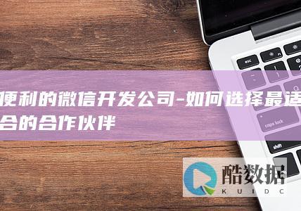 便利的微信开发公司-如何选择最适合的合作伙伴