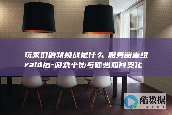 玩家们的新挑战是什么-服务器重组raid后-游戏平衡与体验如何变化