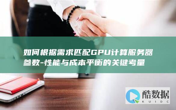 如何根据需求匹配GPU计算服务器参数-性能与成本平衡的关键考量